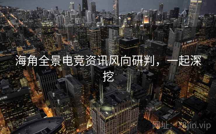 海角全景电竞资讯风向研判，一起深挖