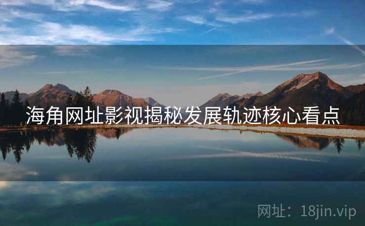 海角网址影视揭秘发展轨迹核心看点