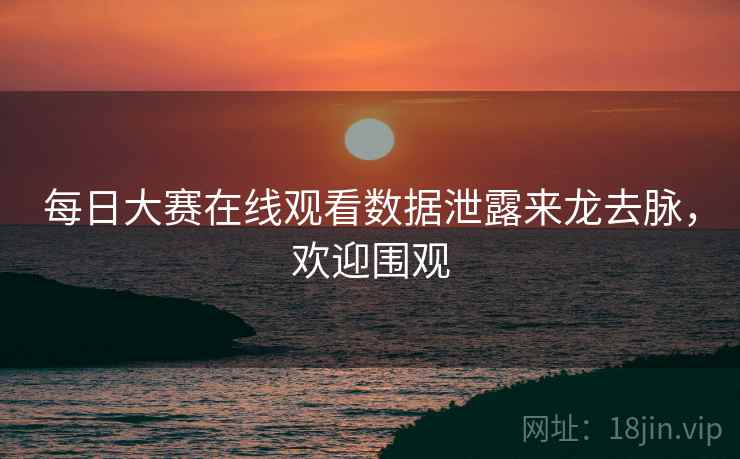 每日大赛在线观看数据泄露来龙去脉，欢迎围观