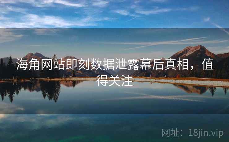 海角网站即刻数据泄露幕后真相，值得关注