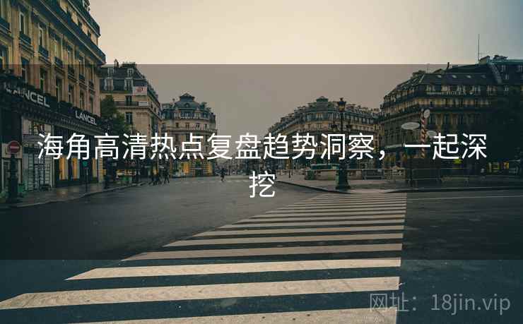 海角高清热点复盘趋势洞察，一起深挖
