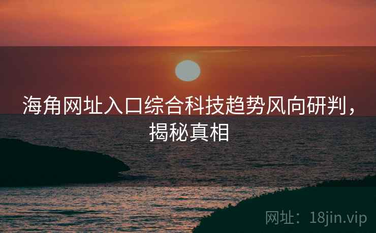 海角网址入口综合科技趋势风向研判，揭秘真相