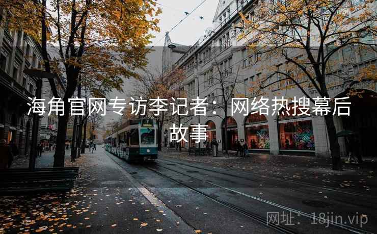 海角官网专访李记者：网络热搜幕后故事