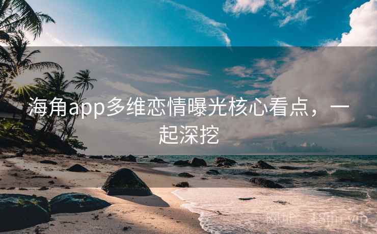 海角app多维恋情曝光核心看点，一起深挖