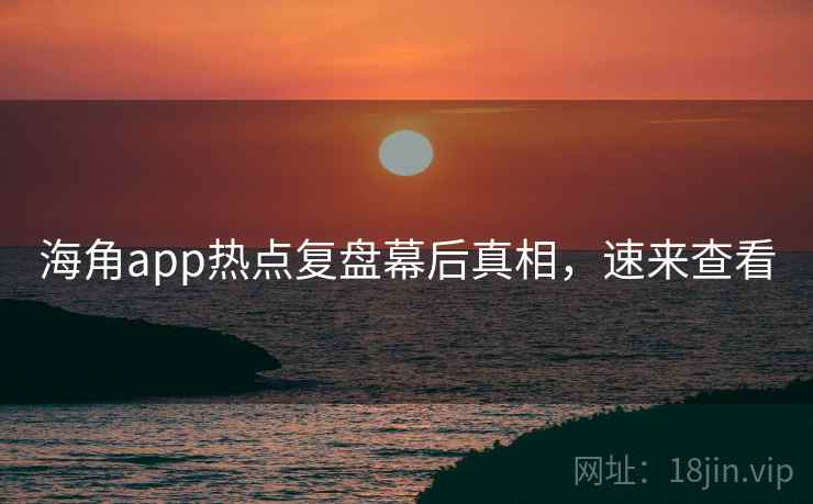 海角app热点复盘幕后真相，速来查看