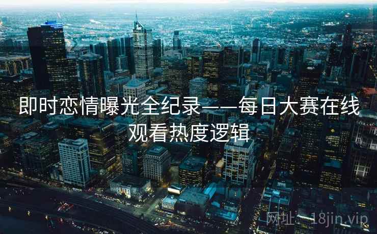 即时恋情曝光全纪录——每日大赛在线观看热度逻辑