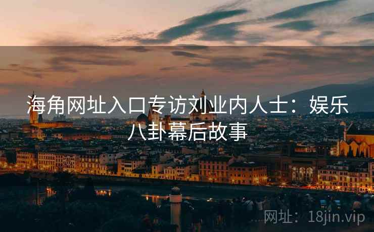 海角网址入口专访刘业内人士：娱乐八卦幕后故事