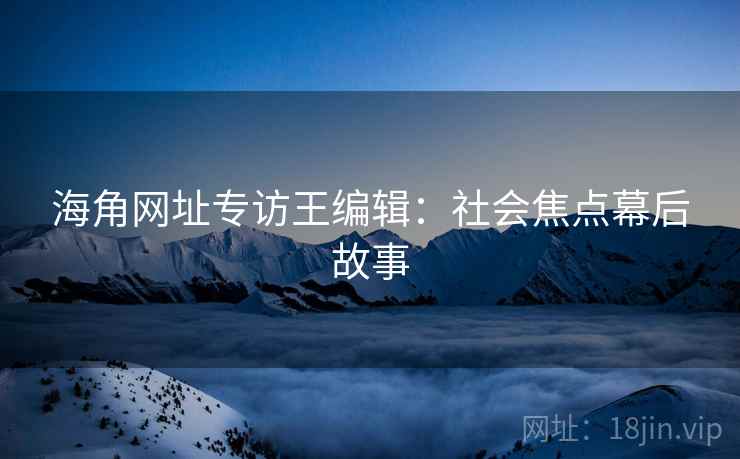 海角网址专访王编辑：社会焦点幕后故事