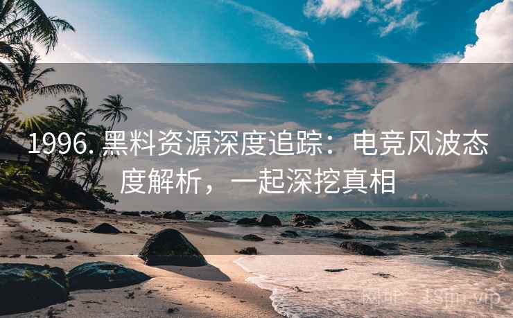 1996. 黑料资源深度追踪：电竞风波态度解析，一起深挖真相