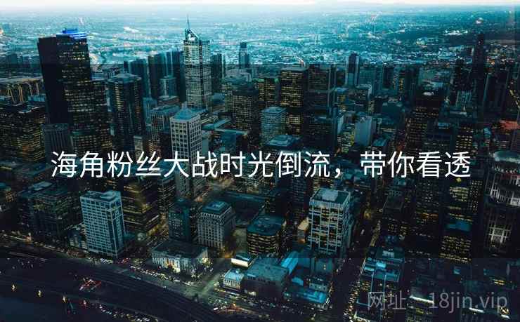 海角粉丝大战时光倒流，带你看透