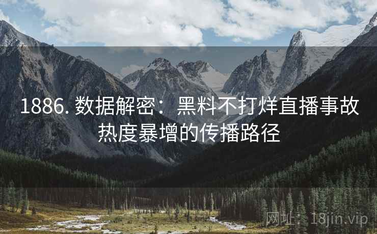 1886. 数据解密：黑料不打烊直播事故热度暴增的传播路径