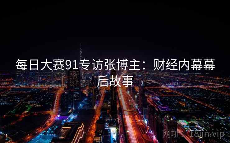 每日大赛91专访张博主：财经内幕幕后故事