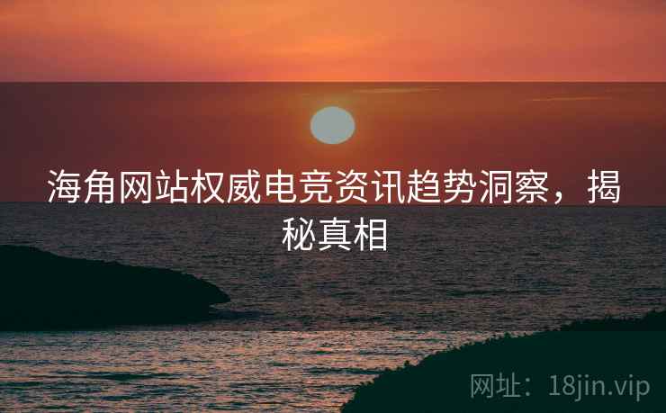 海角网站权威电竞资讯趋势洞察，揭秘真相