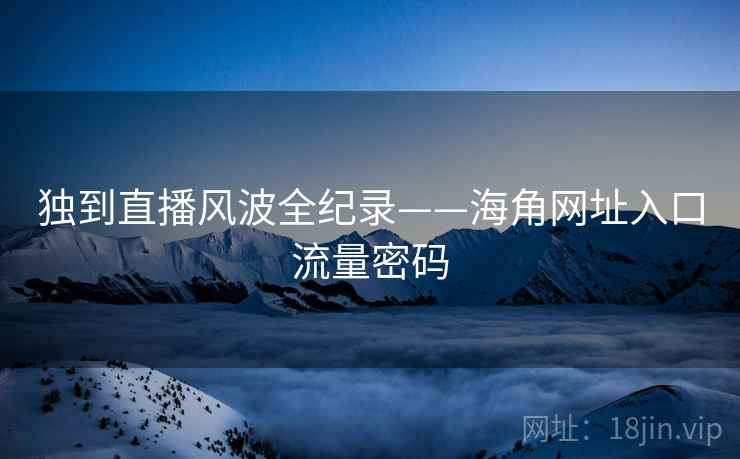 独到直播风波全纪录——海角网址入口流量密码