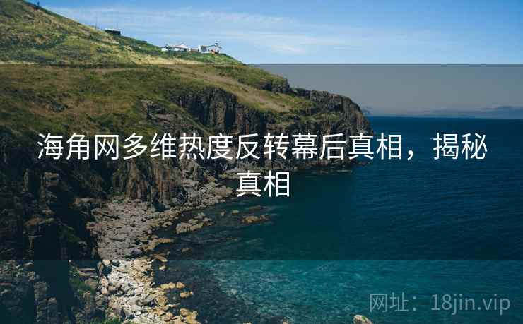 海角网多维热度反转幕后真相，揭秘真相