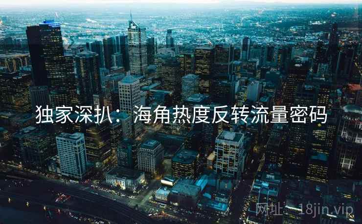 独家深扒：海角热度反转流量密码