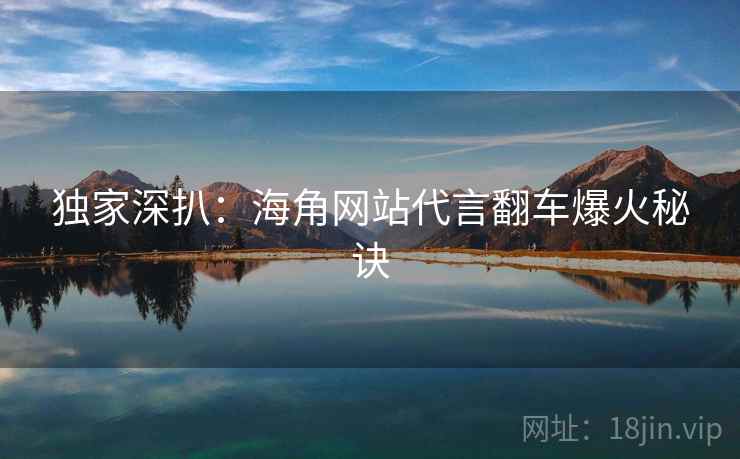 独家深扒：海角网站代言翻车爆火秘诀