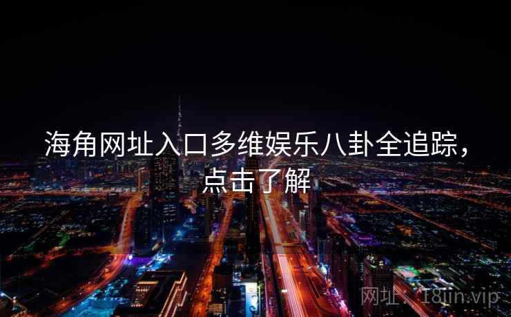 海角网址入口多维娱乐八卦全追踪，点击了解