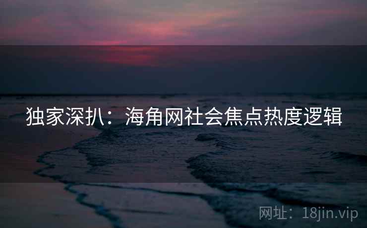 独家深扒：海角网社会焦点热度逻辑