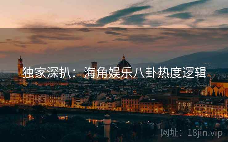 独家深扒:海角娱乐八卦热度逻辑