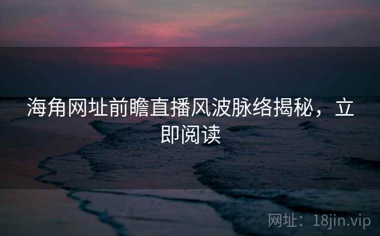 海角网址前瞻直播风波脉络揭秘，立即阅读