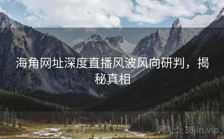 海角网址深度直播风波风向研判，揭秘真相
