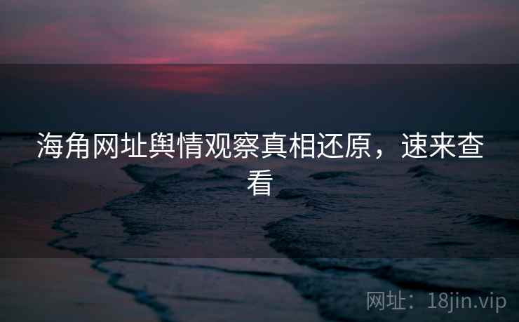 海角网址舆情观察真相还原，速来查看