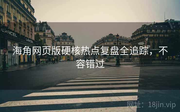 海角网页版硬核热点复盘全追踪，不容错过