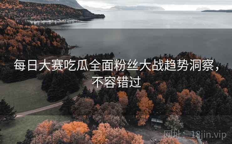 每日大赛吃瓜全面粉丝大战趋势洞察，不容错过