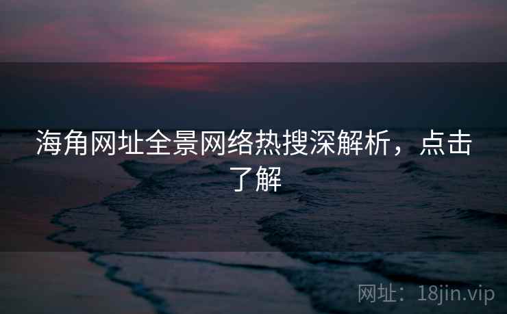 海角网址全景网络热搜深解析，点击了解