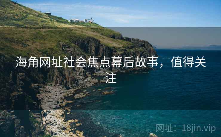 海角网址社会焦点幕后故事，值得关注