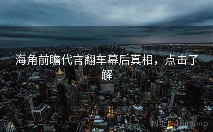 海角前瞻代言翻车幕后真相，点击了解
