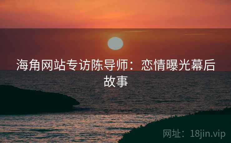 海角网站专访陈导师：恋情曝光幕后故事