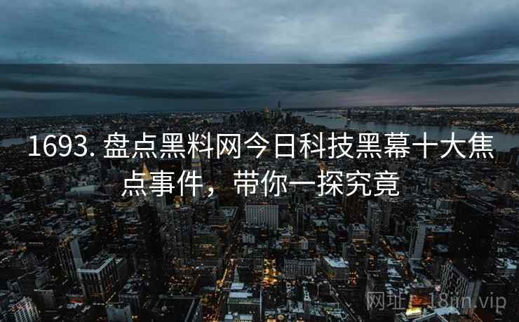 1693. 盘点黑料网今日科技黑幕十大焦点事件，带你一探究竟