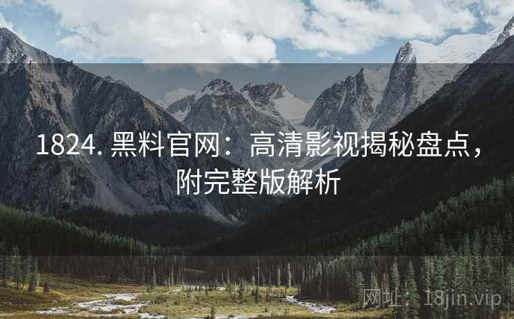 1824. 黑料官网：高清影视揭秘盘点，附完整版解析