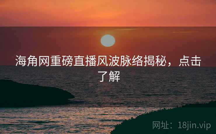 海角网重磅直播风波脉络揭秘，点击了解