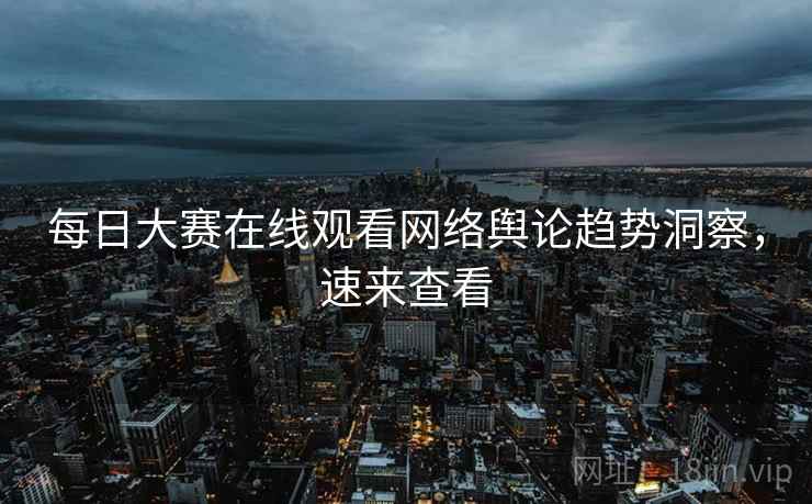 每日大赛在线观看网络舆论趋势洞察，速来查看
